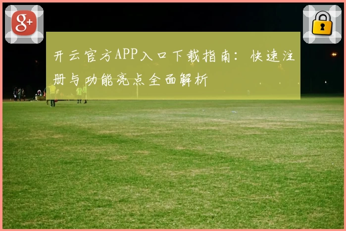 开云官方APP入口下载指南：快速注册与功能亮点全面解析