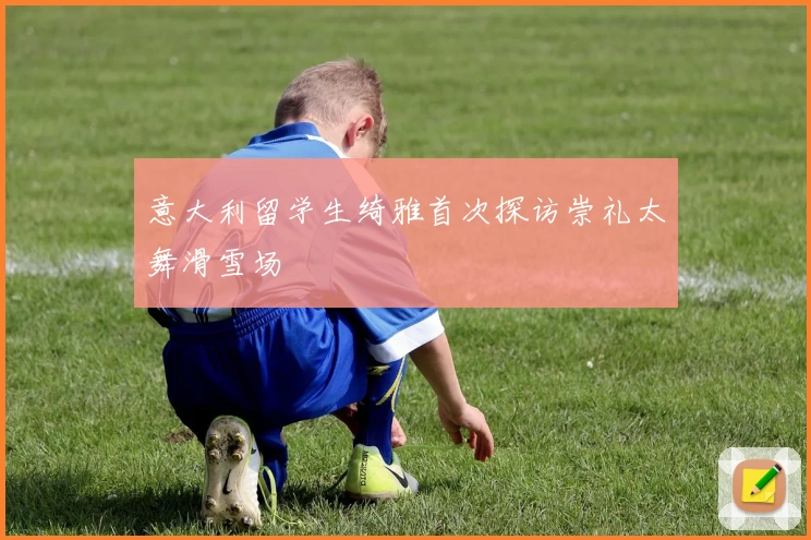 意大利留学生绮雅首次探访崇礼太舞滑雪场