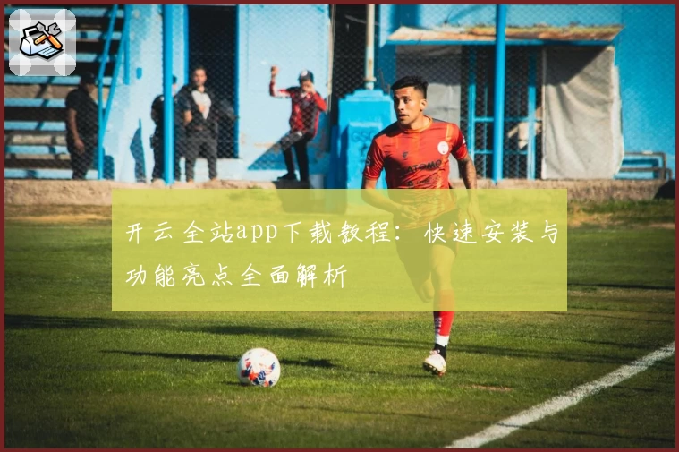 开云全站app下载教程：快速安装与功能亮点全面解析