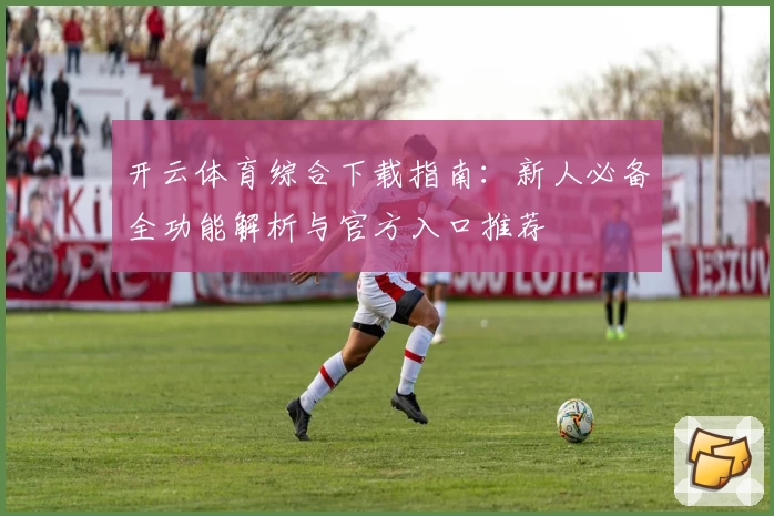 开云体育综合下载指南：新人必备全功能解析与官方入口推荐