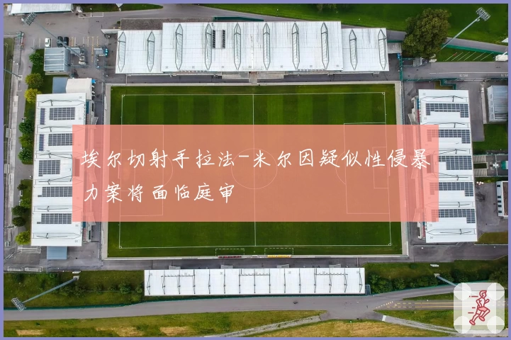 埃尔切射手拉法-米尔因疑似性侵暴力案将面临庭审