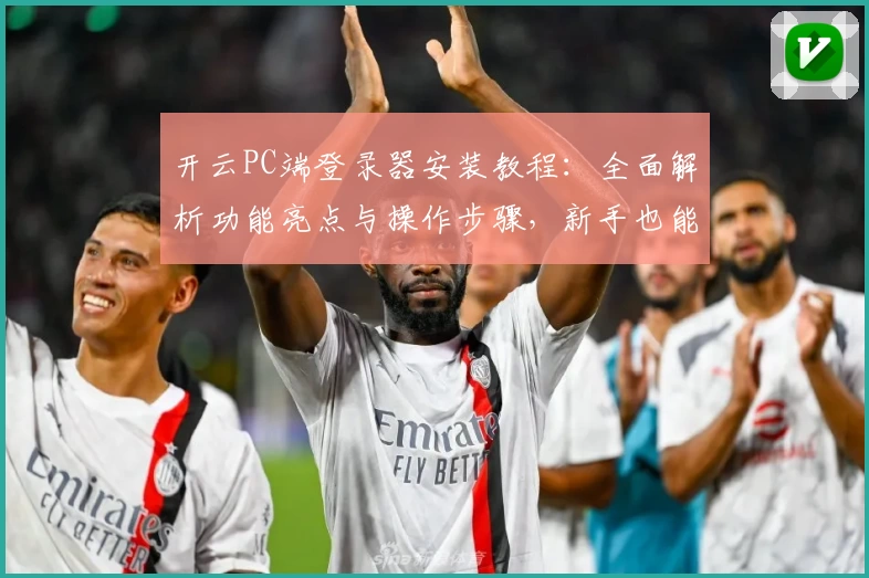 开云PC端登录器安装教程：全面解析功能亮点与操作步骤，新手也能轻松上手