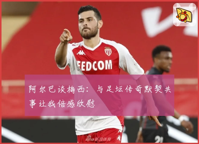 阿尔巴谈梅西:与足坛传奇默契共事让我倍感欣慰