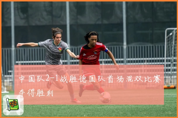 中国队2-1战胜德国队首场混双比赛夺得胜利