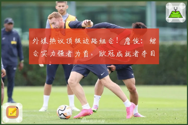外媒热议顶级边路组合！詹俊：综合实力强者为首，欧冠成就者夺目