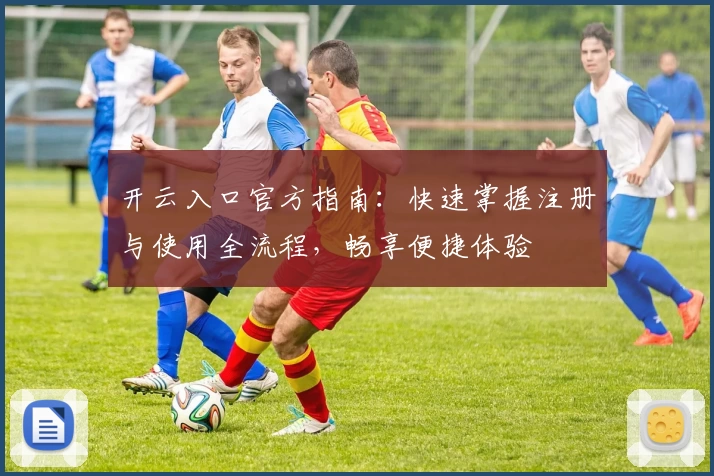 开云入口官方指南：快速掌握注册与使用全流程，畅享便捷体验