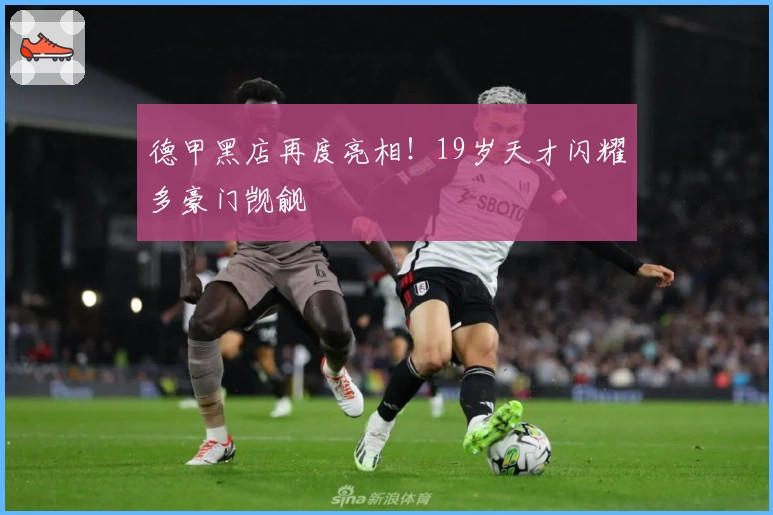 德甲黑店再度亮相!19岁天才闪耀多豪门觊觎