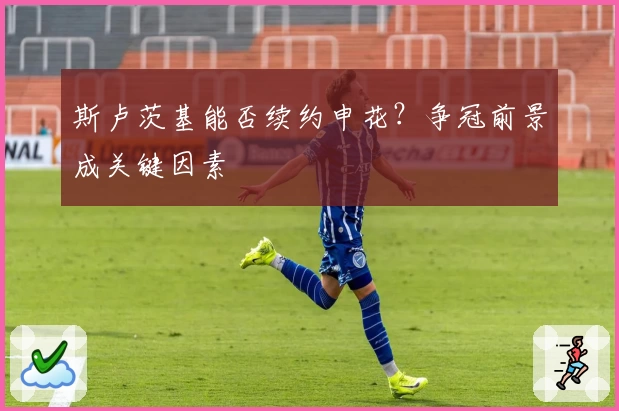 斯卢茨基能否续约申花？争冠前景成关键因素