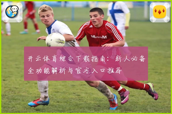 开云体育综合下载指南：新人必备全功能解析与官方入口推荐