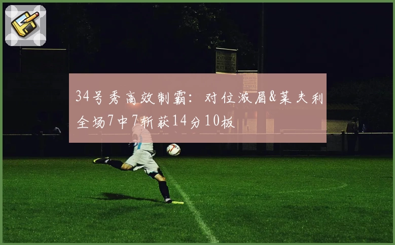 34号秀高效制霸：对位浓眉&莱夫利全场7中7斩获14分10板