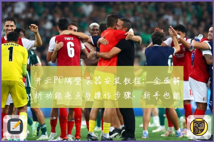 开云PC端登录器安装教程：全面解析功能亮点与操作步骤，新手也能轻松上手