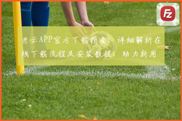 开云APP官方下载指南：详细解析在线下载流程及安装教程，助力新用户快速上手