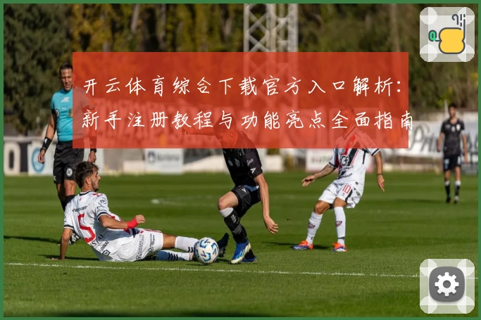 开云体育综合下载官方入口解析：新手注册教程与功能亮点全面指南