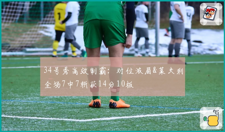 34号秀高效制霸：对位浓眉&莱夫利全场7中7斩获14分10板