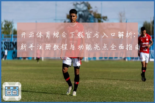 开云体育综合下载官方入口解析：新手注册教程与功能亮点全面指南
