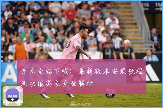 开云全站下载：最新版本安装教程及功能亮点全面解析