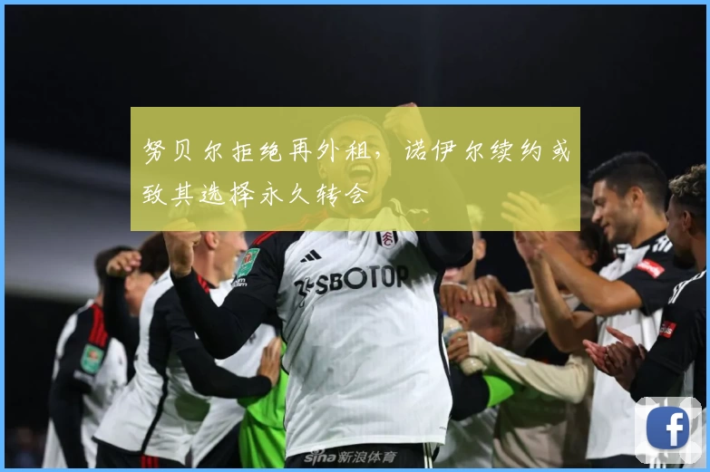 努贝尔拒绝再外租，诺伊尔续约或致其选择永久转会