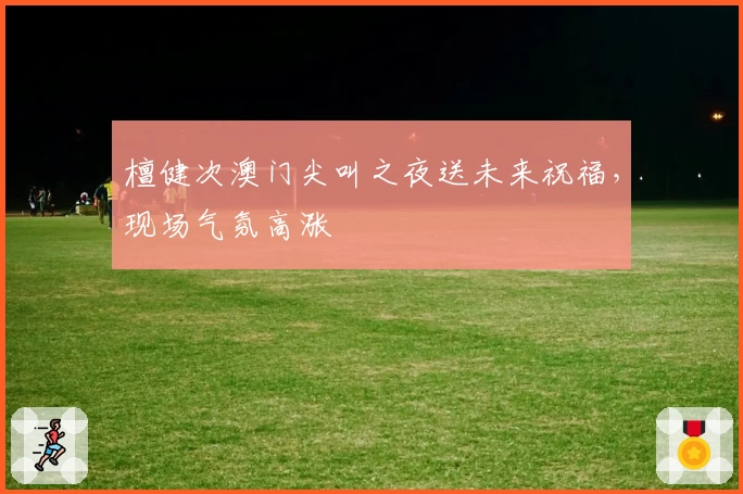 檀健次澳门尖叫之夜送未来祝福,现场气氛高涨