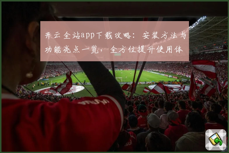 开云全站app下载攻略：安装方法与功能亮点一览，全方位提升使用体验