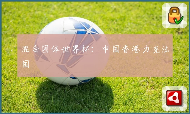 混合团体世界杯：中国香港力克法国