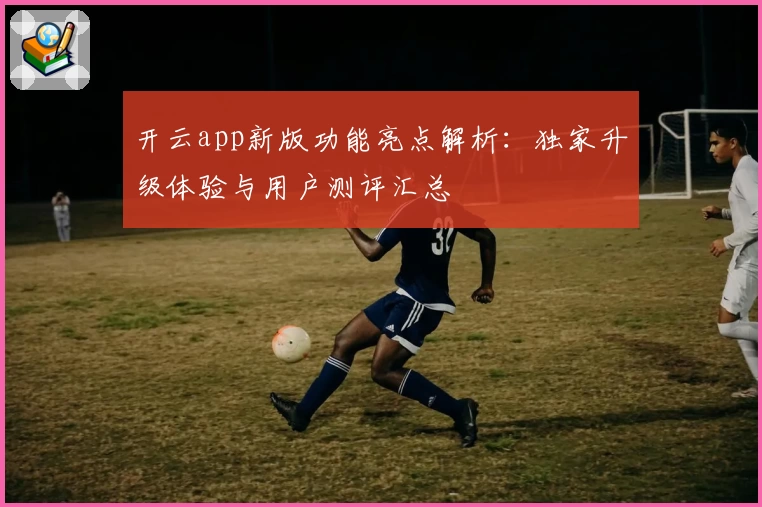 开云app新版功能亮点解析：独家升级体验与用户测评汇总
