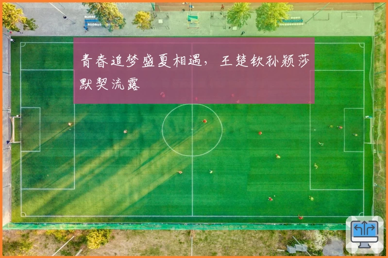 青春追梦盛夏相遇，王楚钦孙颖莎默契流露