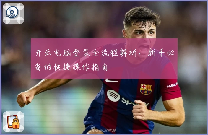 开云电脑登录全流程解析，新手必备的快捷操作指南