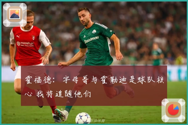 霍福德：字母哥与霍勒迪是球队核心 我将追随他们