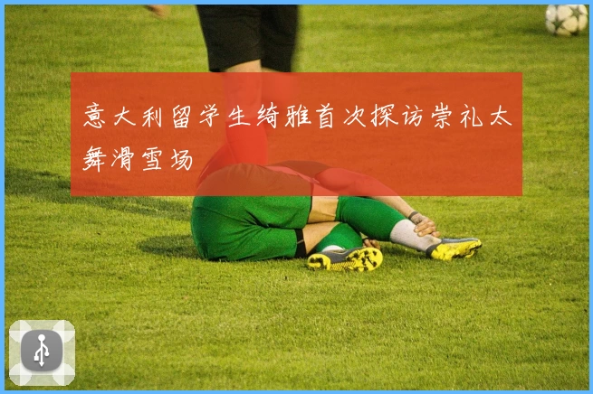 意大利留学生绮雅首次探访崇礼太舞滑雪场