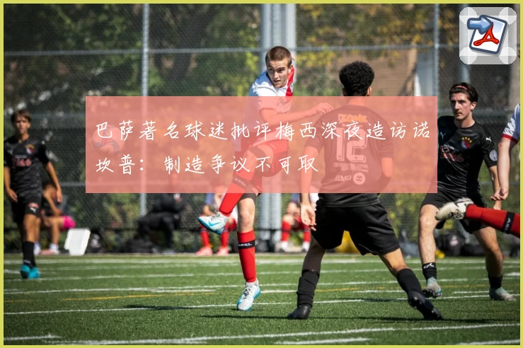 巴萨著名球迷批评梅西深夜造访诺坎普：制造争议不可取