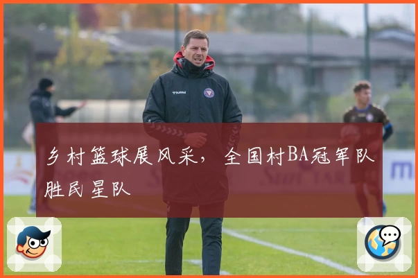 乡村篮球展风采，全国村BA冠军队胜民星队