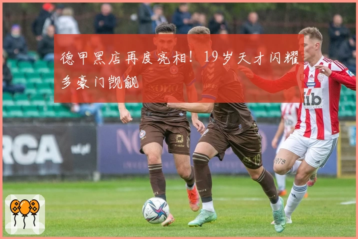 德甲黑店再度亮相!19岁天才闪耀多豪门觊觎