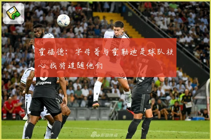 霍福德：字母哥与霍勒迪是球队核心 我将追随他们