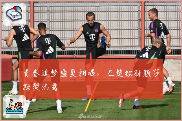 青春追梦盛夏相遇，王楚钦孙颖莎默契流露