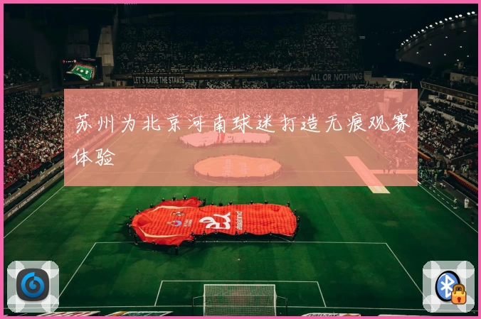 苏州为北京河南球迷打造无痕观赛体验
