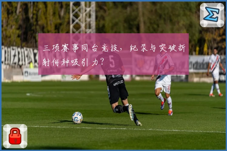 三项赛事同台竞技，纪录与突破折射何种吸引力？