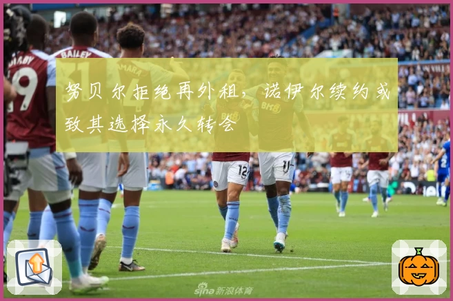 努贝尔拒绝再外租，诺伊尔续约或致其选择永久转会