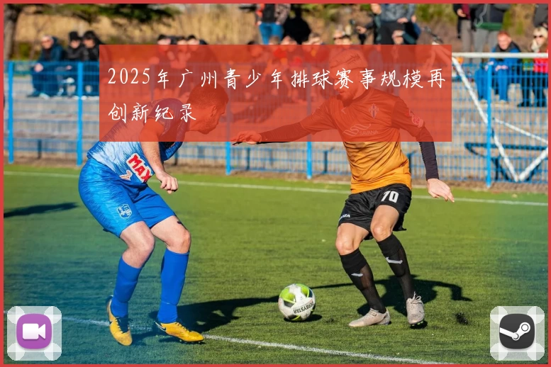 2025年广州青少年排球赛事规模再创新纪录